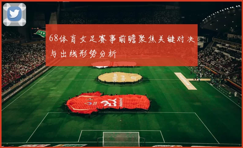 68体育女足赛事前瞻聚焦关键对决与出线形势分析