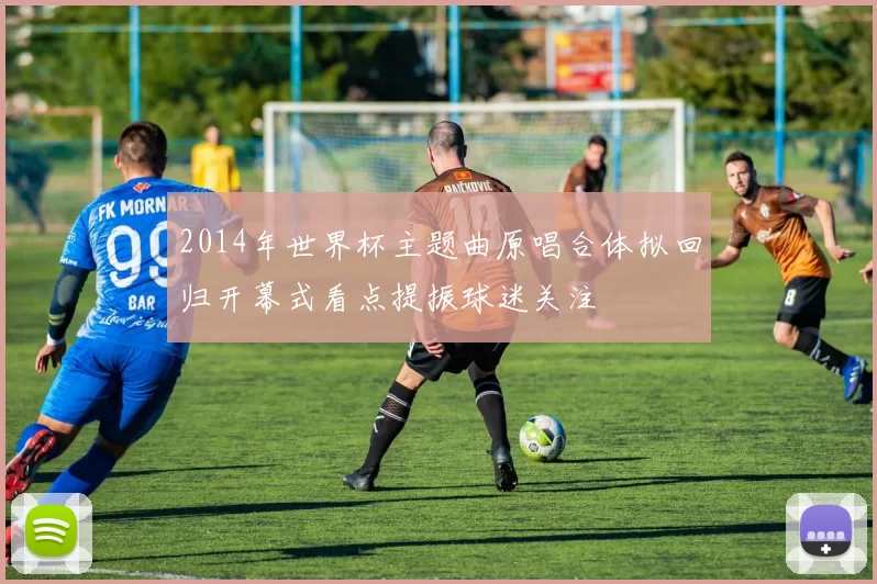 2014年世界杯主题曲原唱合体拟回归开幕式看点提振球迷关注