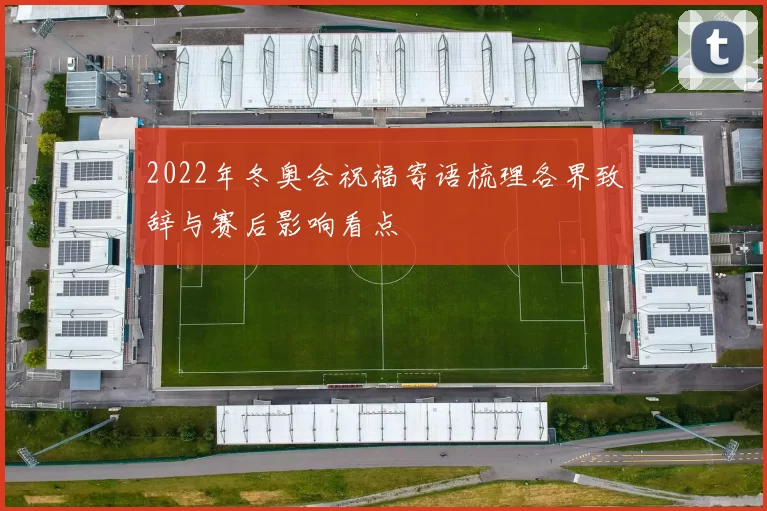 2022年冬奥会祝福寄语梳理各界致辞与赛后影响看点