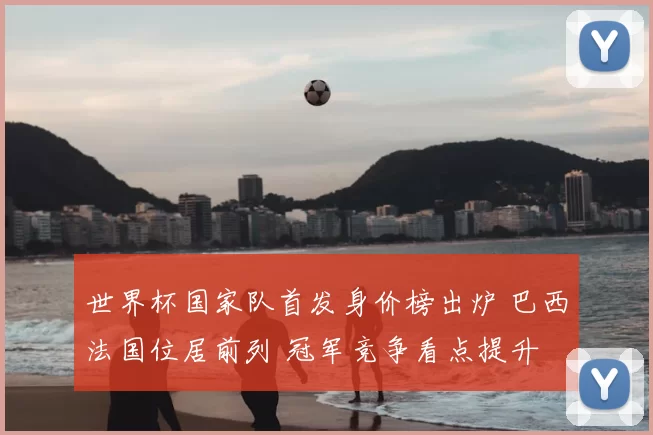 世界杯国家队首发身价榜出炉 巴西法国位居前列 冠军竞争看点提升
