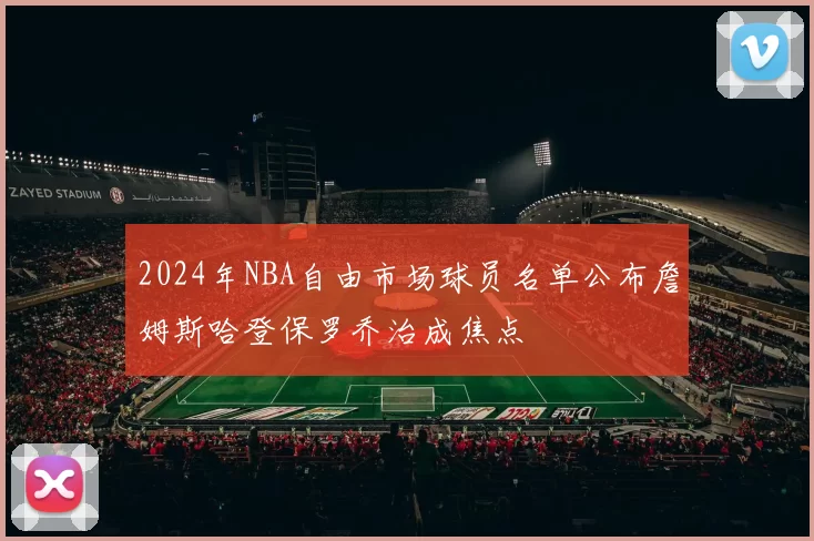 2024年NBA自由市场球员名单公布詹姆斯哈登保罗乔治成焦点