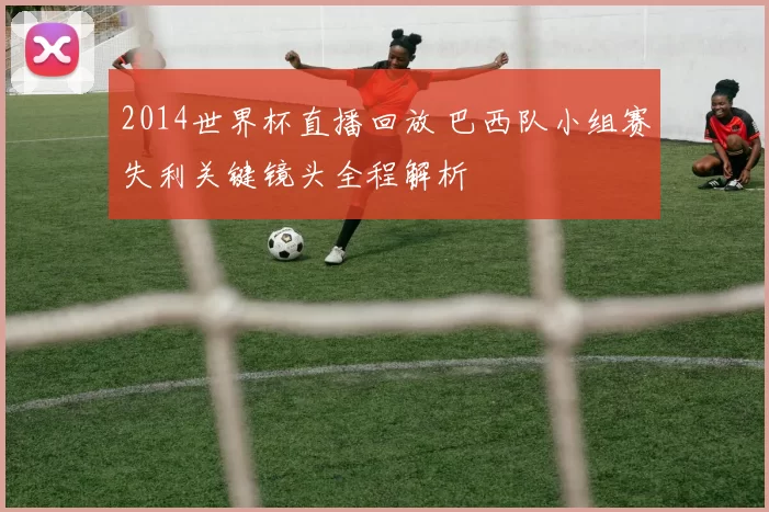 2014世界杯直播回放 巴西队小组赛失利关键镜头全程解析