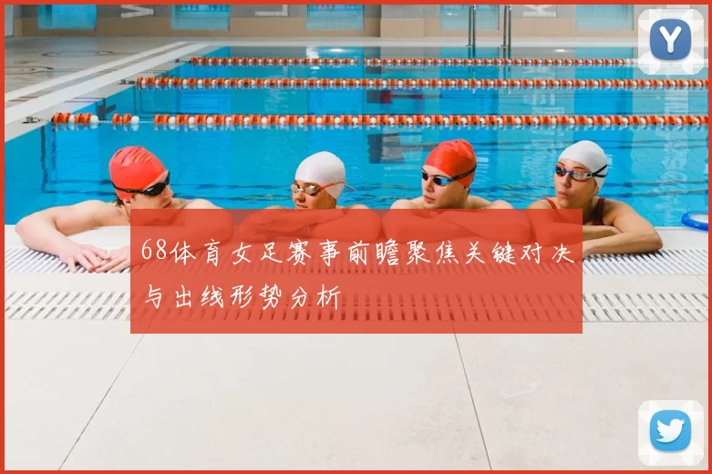 68体育女足赛事前瞻聚焦关键对决与出线形势分析