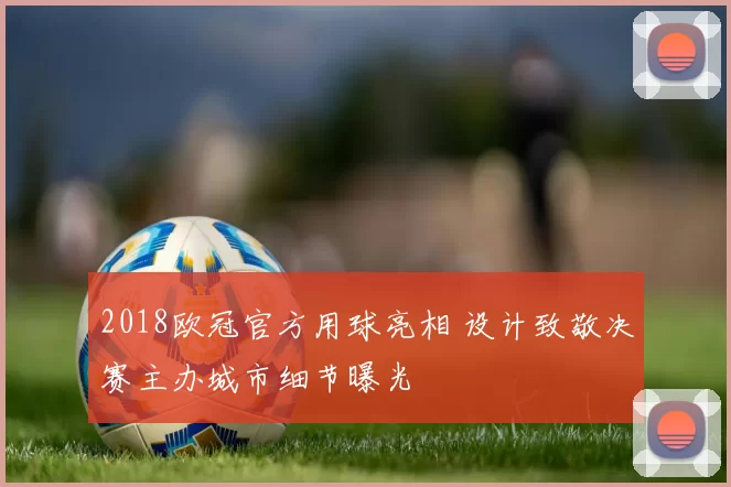 2018欧冠官方用球亮相 设计致敬决赛主办城市细节曝光