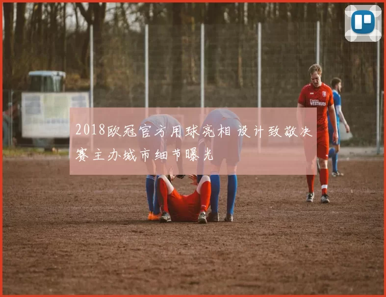 2018欧冠官方用球亮相 设计致敬决赛主办城市细节曝光