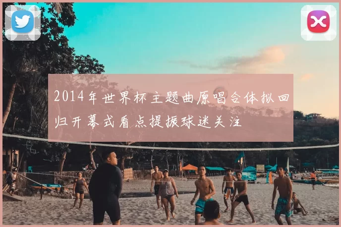 2014年世界杯主题曲原唱合体拟回归开幕式看点提振球迷关注