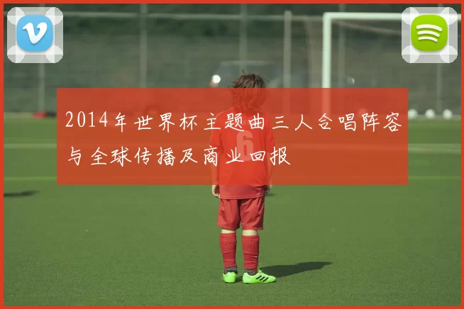 2014年世界杯主题曲三人合唱阵容与全球传播及商业回报