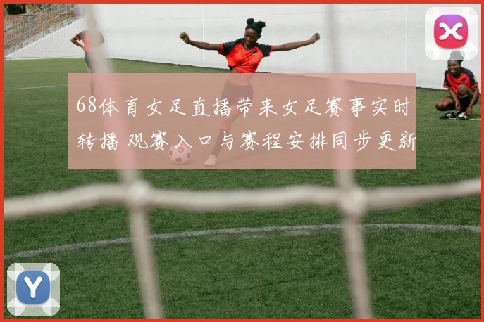 68体育女足直播带来女足赛事实时转播 观赛入口与赛程安排同步更新