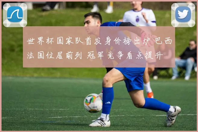 世界杯国家队首发身价榜出炉 巴西法国位居前列 冠军竞争看点提升