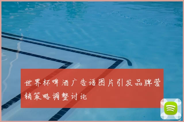世界杯啤酒广告语图片引发品牌营销策略调整讨论