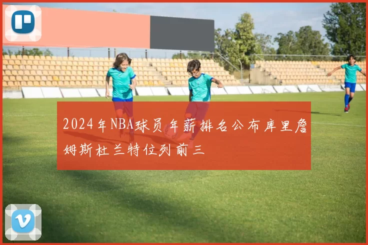 2024年NBA球员年薪排名公布库里詹姆斯杜兰特位列前三