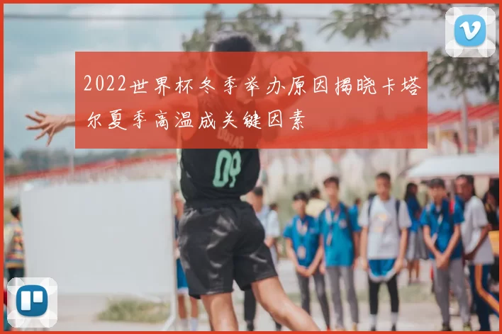 2022世界杯冬季举办原因揭晓卡塔尔夏季高温成关键因素