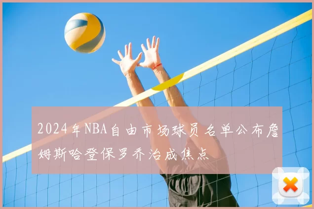 2024年NBA自由市场球员名单公布詹姆斯哈登保罗乔治成焦点
