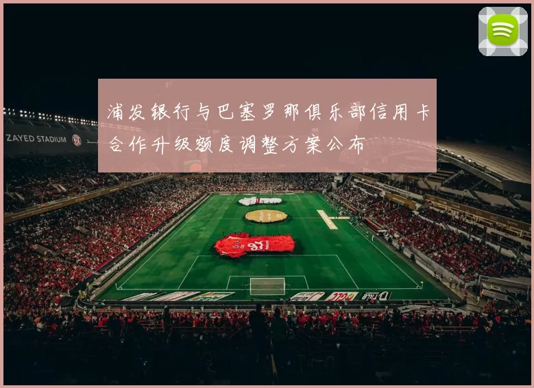 浦发银行与巴塞罗那俱乐部信用卡合作升级额度调整方案公布