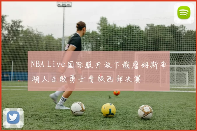 NBA Live国际服开放下载詹姆斯率湖人击败勇士晋级西部决赛