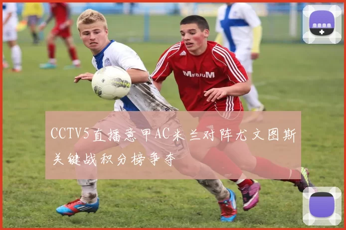 CCTV5直播意甲AC米兰对阵尤文图斯关键战积分榜争夺
