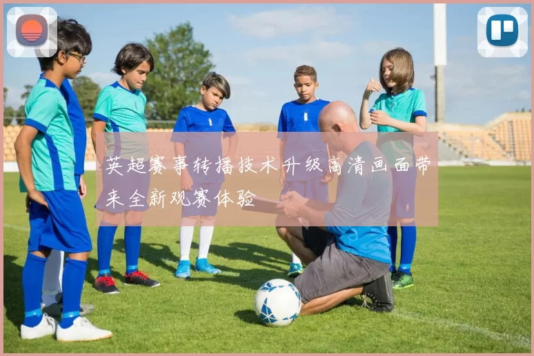 英超赛事转播技术升级高清画面带来全新观赛体验