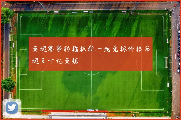 英超赛事转播权新一轮竞标价格或超五十亿英镑