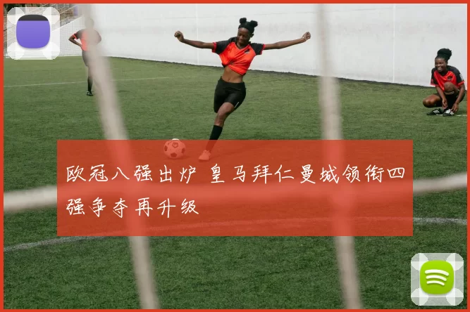 欧冠八强出炉 皇马拜仁曼城领衔四强争夺再升级