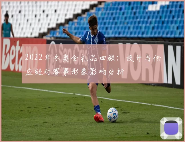 2022年冬奥会礼品回顾：设计与供应链对赛事形象影响分析
