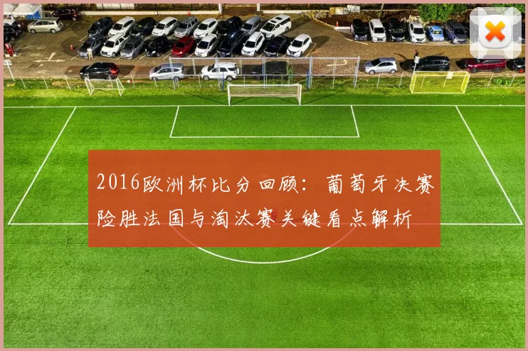 2016欧洲杯比分回顾:葡萄牙决赛险胜法国与淘汰赛关键看点解析