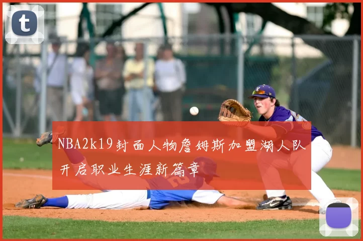 NBA2k19封面人物詹姆斯加盟湖人队开启职业生涯新篇章