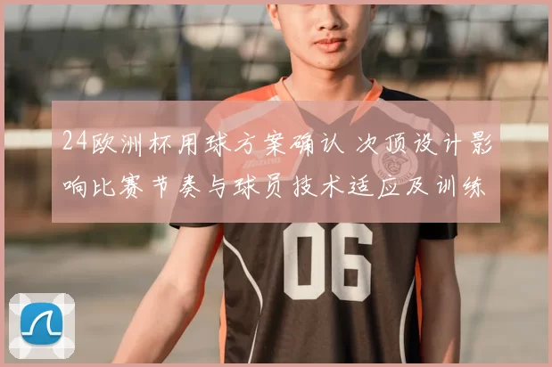 24欧洲杯用球方案确认 次顶设计影响比赛节奏与球员技术适应及训练