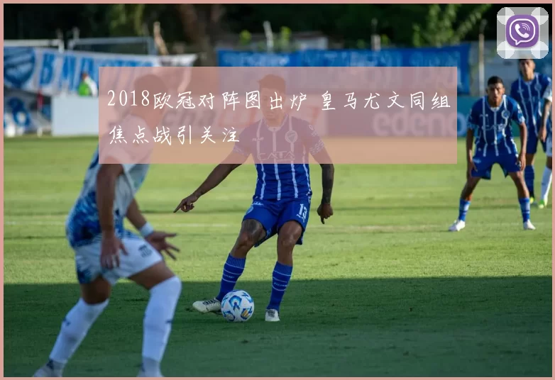 2018欧冠对阵图出炉 皇马尤文同组焦点战引关注