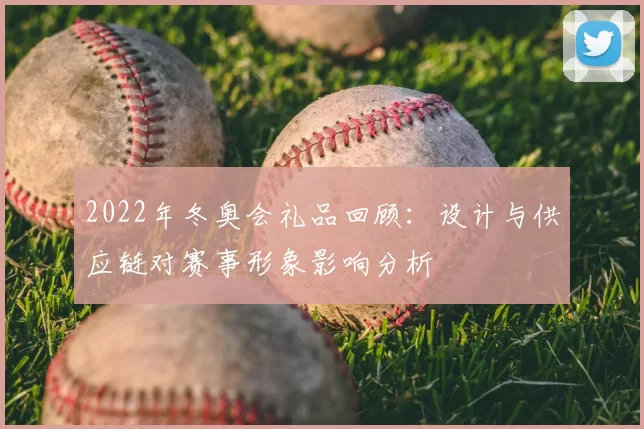 2022年冬奥会礼品回顾：设计与供应链对赛事形象影响分析