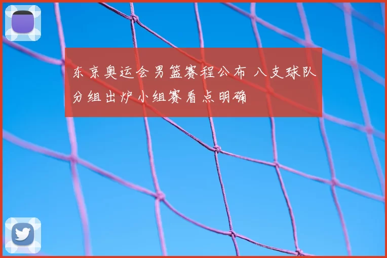 东京奥运会男篮赛程公布 八支球队分组出炉小组赛看点明确