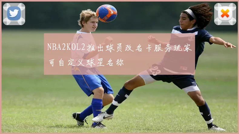 NBA2KOL2推出球员改名卡服务玩家可自定义球星名称