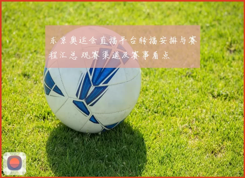 东京奥运会直播平台转播安排与赛程汇总 观赛渠道及赛事看点