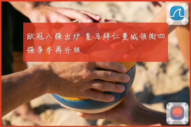 欧冠八强出炉 皇马拜仁曼城领衔四强争夺再升级