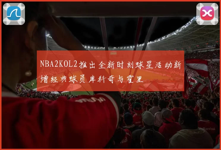 NBA2KOL2推出全新时刻球星活动新增经典球员库科奇与霍里