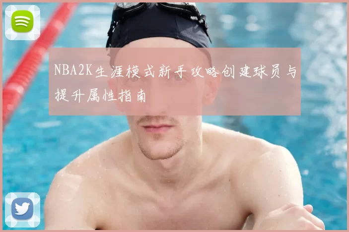 NBA2K生涯模式新手攻略创建球员与提升属性指南