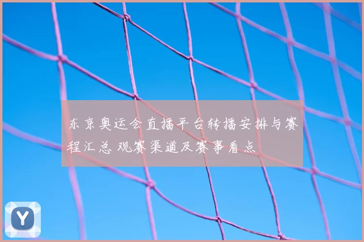 东京奥运会直播平台转播安排与赛程汇总 观赛渠道及赛事看点