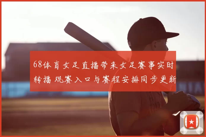 68体育女足直播带来女足赛事实时转播 观赛入口与赛程安排同步更新