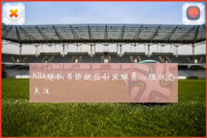 NBA球队吊桥效应引发球员心理状态关注
