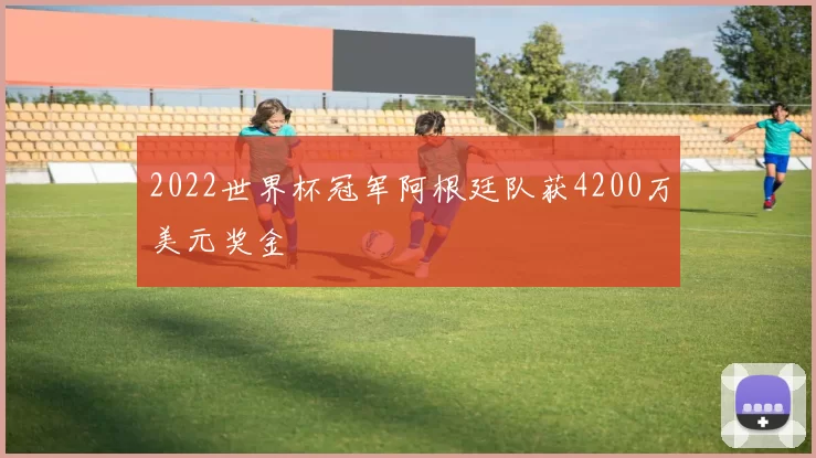 2022世界杯冠军阿根廷队获4200万美元奖金