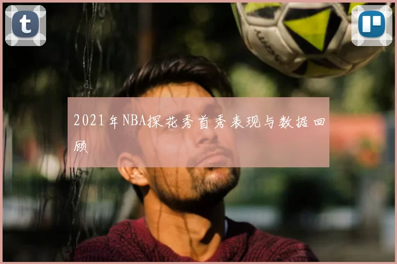 2021年NBA探花秀首秀表现与数据回顾
