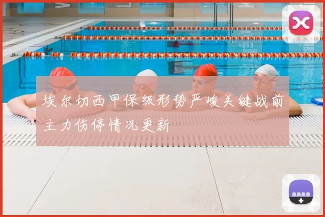 埃尔切西甲保级形势严峻关键战前主力伤停情况更新