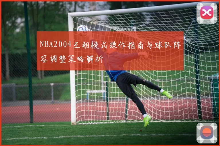NBA2004王朝模式操作指南与球队阵容调整策略解析