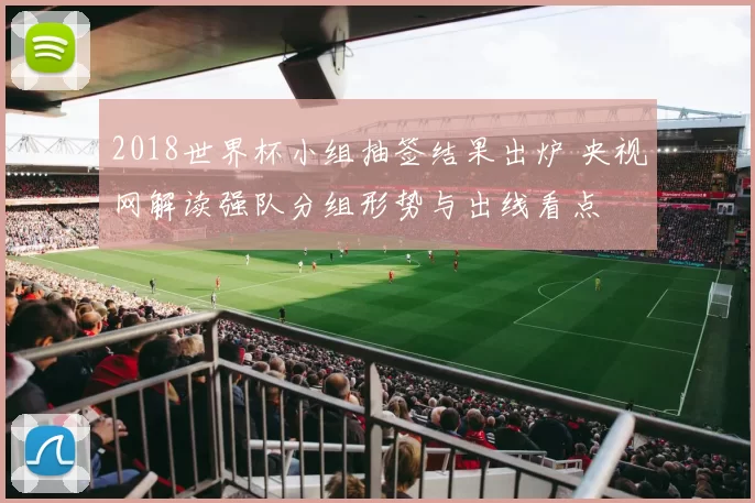 2018世界杯小组抽签结果出炉 央视网解读强队分组形势与出线看点