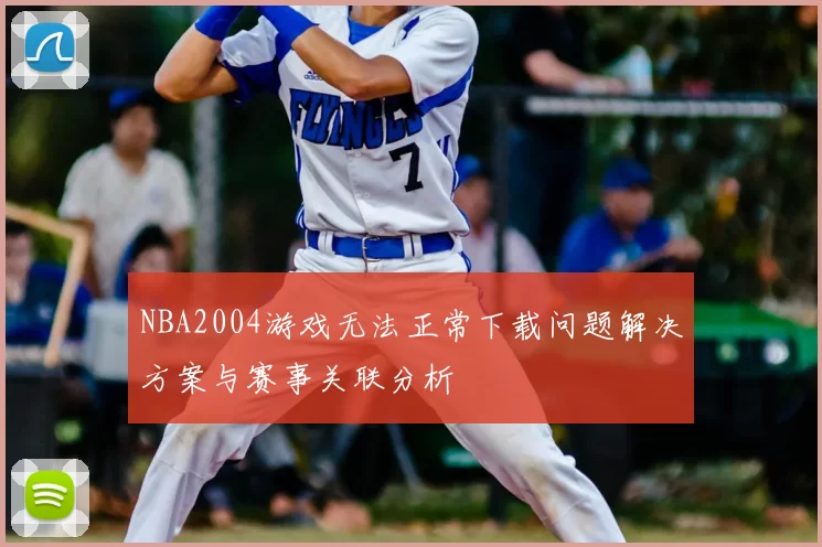 NBA2004游戏无法正常下载问题解决方案与赛事关联分析
