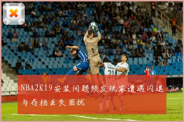 NBA2K19安装问题频发玩家遭遇闪退与存档丢失困扰