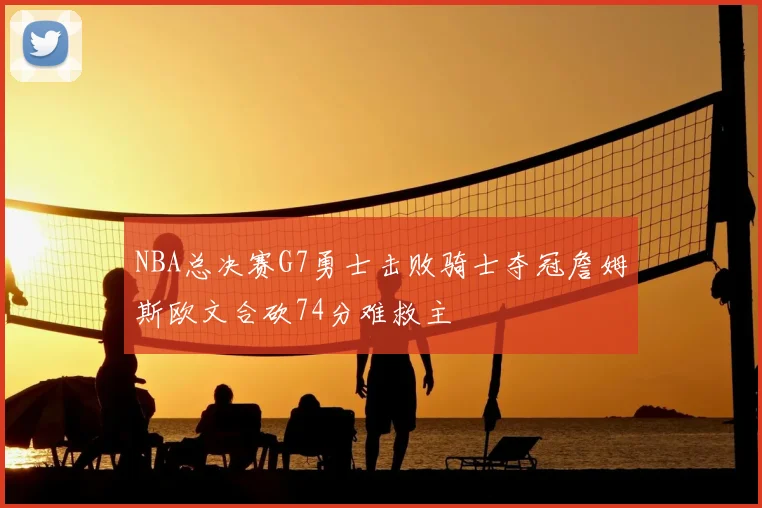 NBA总决赛G7勇士击败骑士夺冠詹姆斯欧文合砍74分难救主