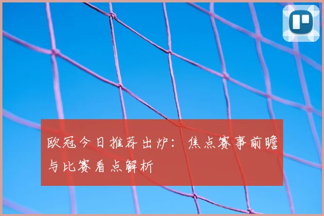 欧冠今日推荐出炉:焦点赛事前瞻与比赛看点解析