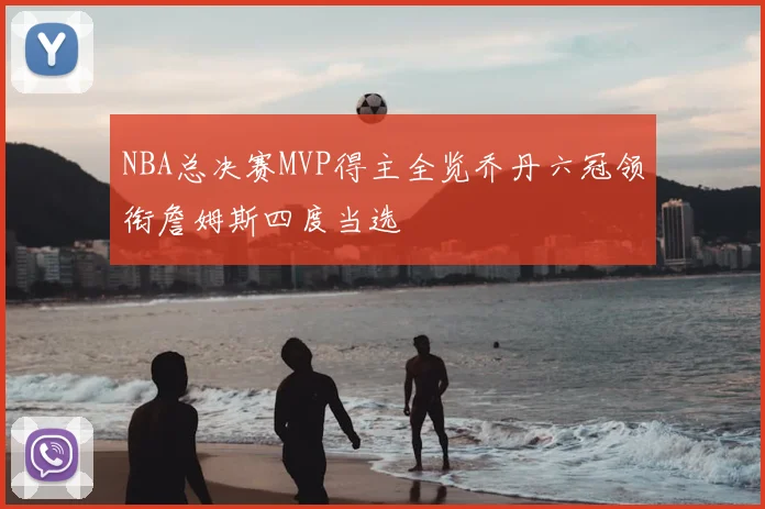 NBA总决赛MVP得主全览乔丹六冠领衔詹姆斯四度当选