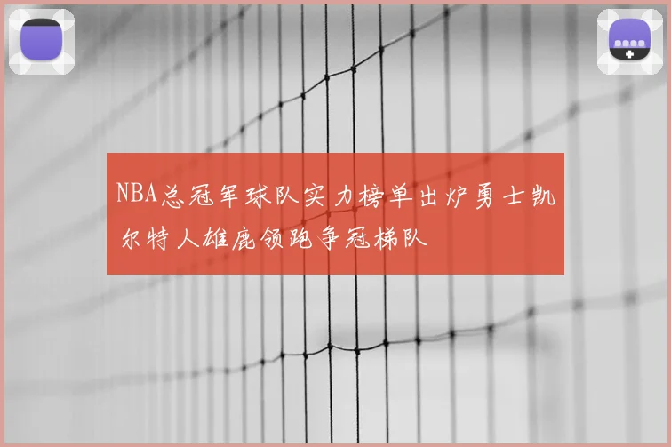 NBA总冠军球队实力榜单出炉勇士凯尔特人雄鹿领跑争冠梯队