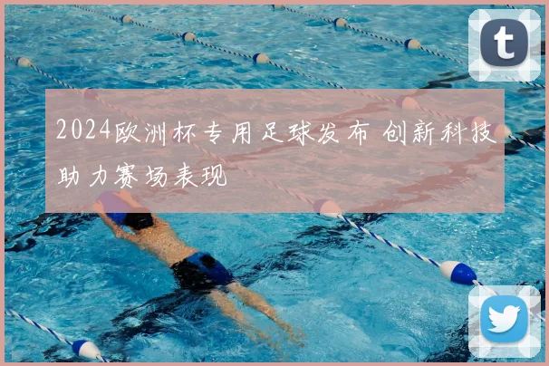 2024欧洲杯专用足球发布 创新科技助力赛场表现